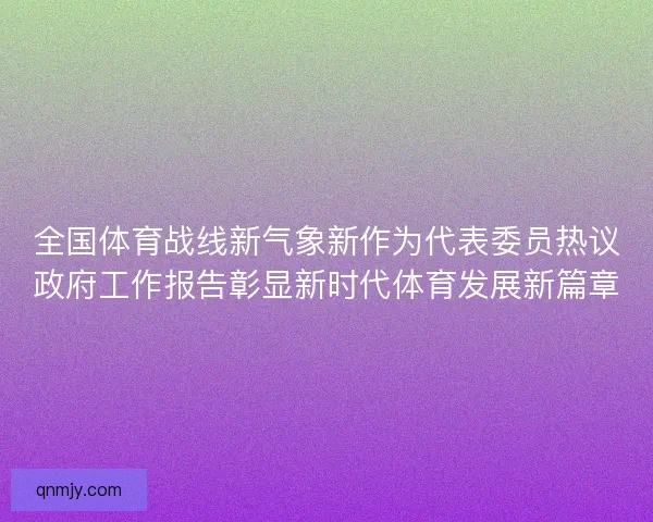 全国体育战线新气象新作为代表委员热议政府工作报告彰显新时代体育发展新篇章