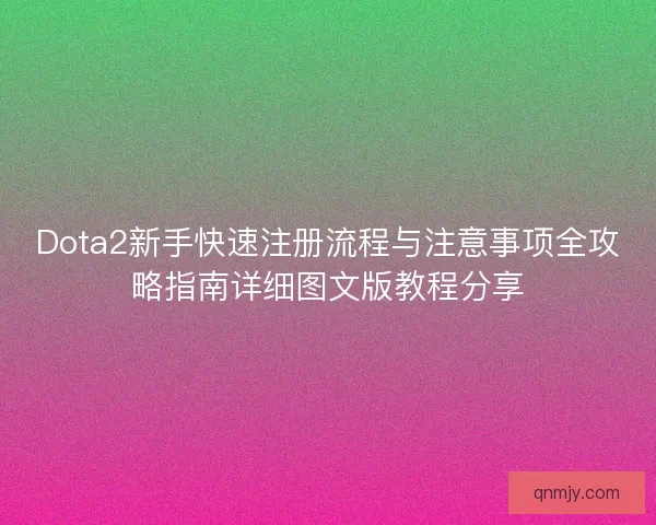 Dota2新手快速注册流程与注意事项全攻略指南详细图文版教程分享