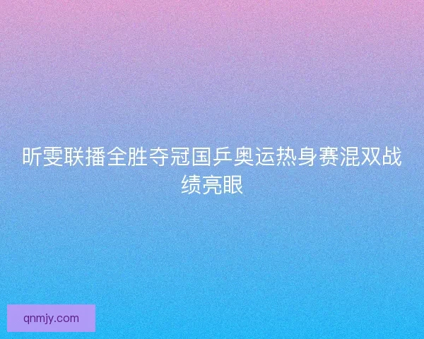 昕雯联播全胜夺冠国乒奥运热身赛混双战绩亮眼