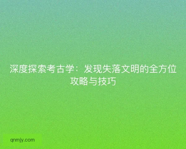 深度探索考古学：发现失落文明的全方位攻略与技巧