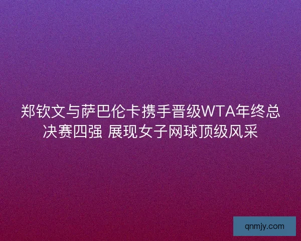 郑钦文与萨巴伦卡携手晋级WTA年终总决赛四强 展现女子网球顶级风采