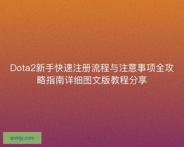 Dota2新手快速注册流程与注意事项全攻略指南详细图文版教程分享