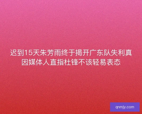 迟到15天朱芳雨终于揭开广东队失利真因媒体人直指杜锋不该轻易表态